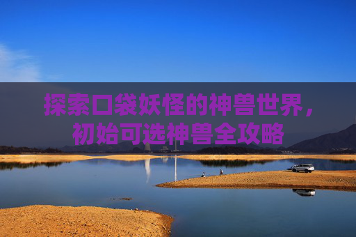 探索口袋妖怪的神兽世界，初始可选神兽全攻略