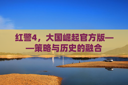 红警4，大国崛起官方版——策略与历史的融合