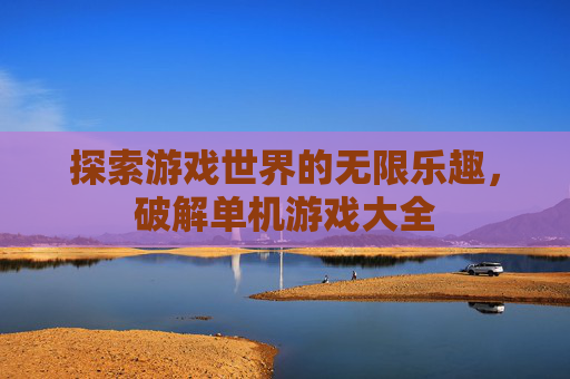 探索游戏世界的无限乐趣，破解单机游戏大全
