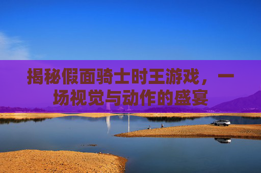 揭秘假面骑士时王游戏,一场视觉与动作的盛宴 揭秘假面骑士时王游戏,一场视觉与动作的盛宴