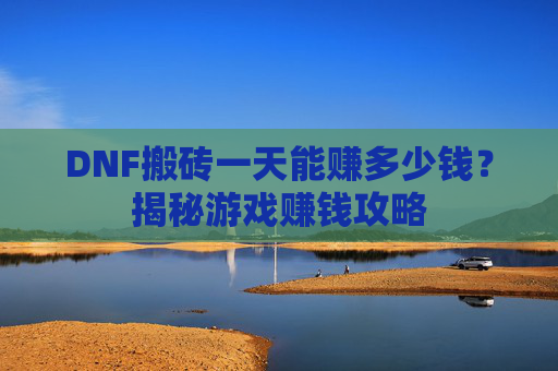 DNF搬砖一天能赚多少钱?揭秘游戏赚钱攻略 DNF搬砖一天能赚多少钱?揭秘游戏赚钱攻略