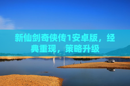 新仙剑奇侠传1安卓版,经典重现,策略升级 新仙剑奇侠传1安卓版,经典重现,策略升级