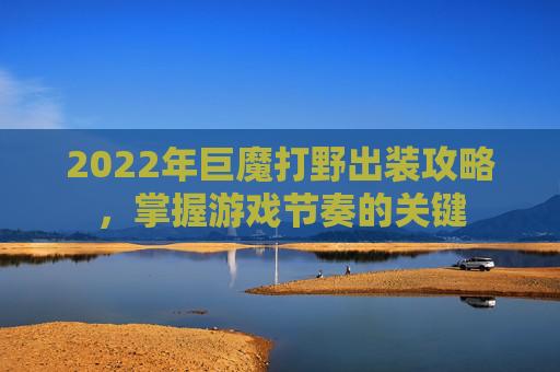 2022年巨魔打野出装攻略，掌握游戏节奏的关键