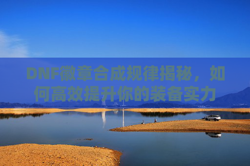 DNF徽章合成规律揭秘，如何高效提升你的装备实力