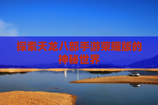 探索天龙八部手游荣耀版的神秘世界 探索天龙八部手游荣耀版的神秘世界