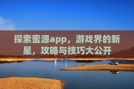 探索蜜源app，游戏界的新星，攻略与技巧大公开