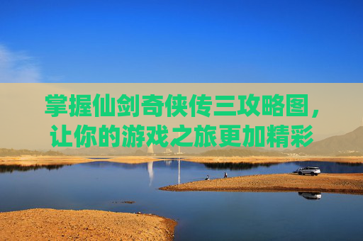 掌握仙剑奇侠传三攻略图，让你的游戏之旅更加精彩