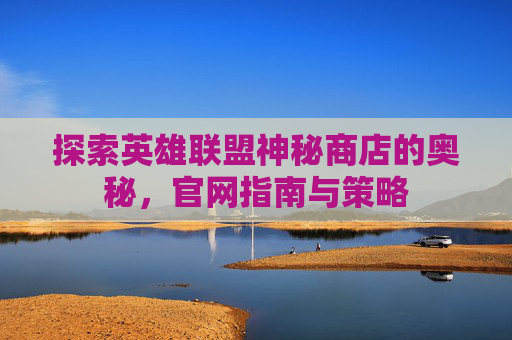 探索英雄联盟神秘商店的奥秘,官网指南与策略 探索英雄联盟神秘商店的奥秘,官网指南与策略