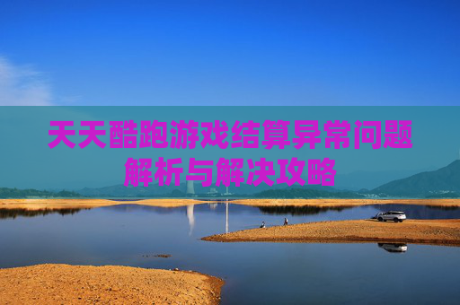 天天酷跑游戏结算异常问题解析与解决攻略