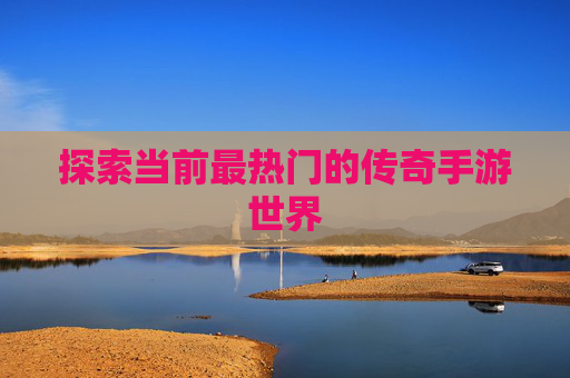 探索当前最热门的传奇手游世界