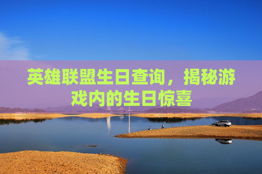 英雄联盟生日查询，揭秘游戏内的生日惊喜