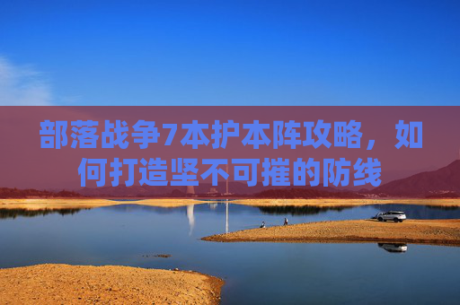 部落战争7本护本阵攻略，如何打造坚不可摧的防线
