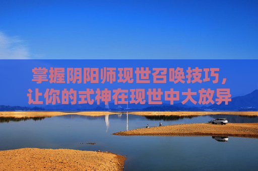 掌握阴阳师现世召唤技巧，让你的式神在现世中大放异彩