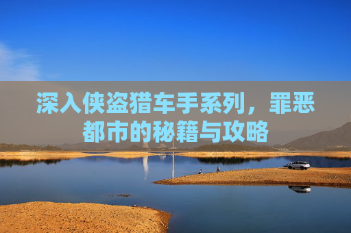 深入侠盗猎车手系列，罪恶都市的秘籍与攻略