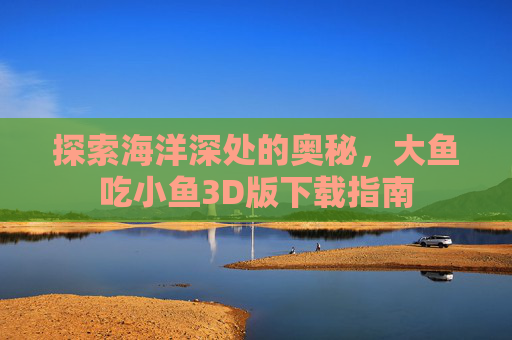探索海洋深处的奥秘，大鱼吃小鱼3D版下载指南