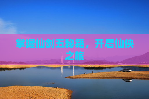 掌握仙剑五秘籍，开启仙侠之旅