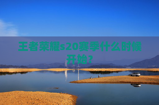 王者荣耀s20赛季什么时候开始？