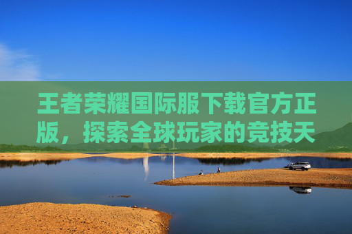 王者荣耀国际服下载官方正版，探索全球玩家的竞技天堂
