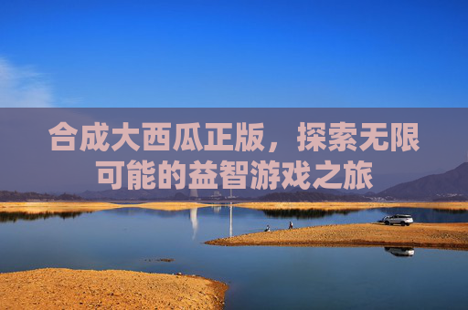 合成大西瓜正版，探索无限可能的益智游戏之旅
