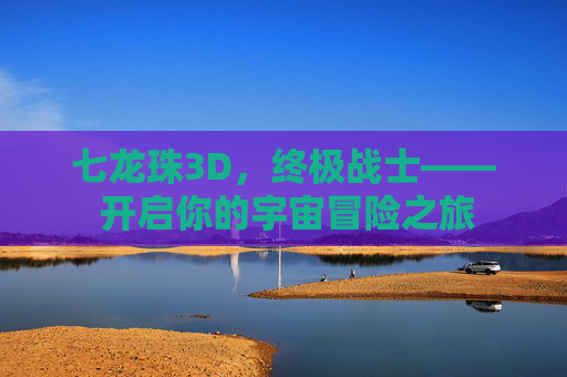 七龙珠3D，终极战士—— 开启你的宇宙冒险之旅