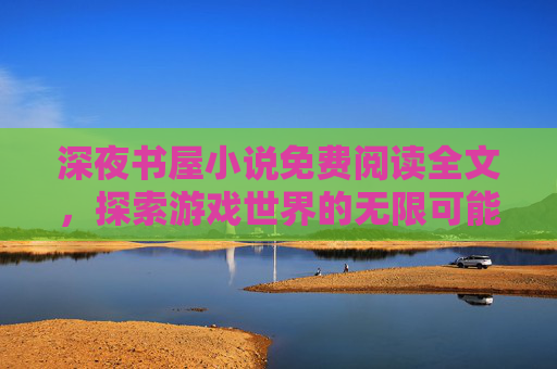 深夜书屋小说免费阅读全文，探索游戏世界的无限可能