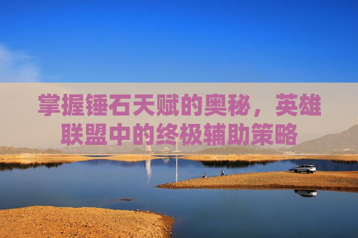 掌握锤石天赋的奥秘，英雄联盟中的终极辅助策略