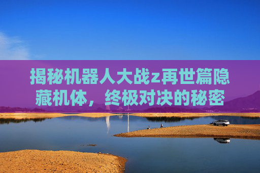 揭秘机器人大战z再世篇隐藏机体，终极对决的秘密