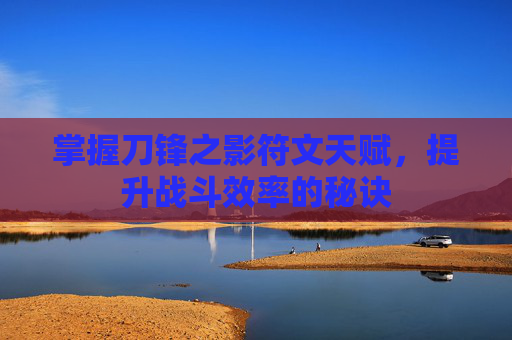 掌握刀锋之影符文天赋，提升战斗效率的秘诀