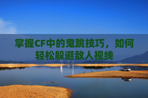 掌握CF中的鬼跳技巧，如何轻松躲避敌人视线