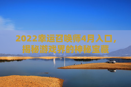 2022幸运召唤师4月入口，揭秘游戏界的神秘宝藏