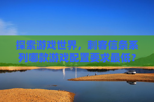 探索游戏世界，刺客信条系列哪款游戏配置要求最低？