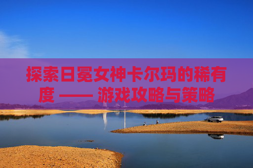 探索日冕女神卡尔玛的稀有度 —— 游戏攻略与策略