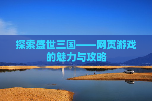 探索盛世三国——网页游戏的魅力与攻略