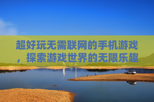 超好玩无需联网的手机游戏，探索游戏世界的无限乐趣