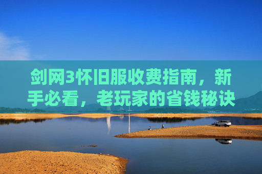 剑网3怀旧服收费指南，新手必看，老玩家的省钱秘诀