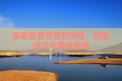 探索巨兽荒原的奥秘,冥想技巧与策略指南 探索巨兽荒原的奥秘,冥想技巧与策略指南