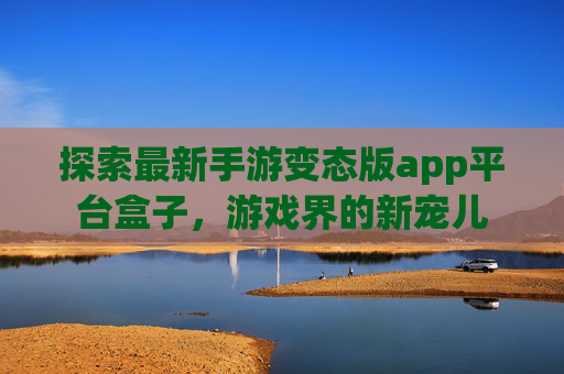 探索最新手游变态版app平台盒子，游戏界的新宠儿