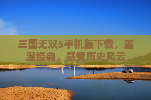 三国无双5手机版下载，重温经典，感受历史风云