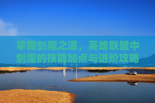 掌握剑魔之道，英雄联盟中剑魔的技能加点与进阶攻略