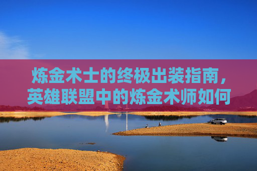 炼金术士的终极出装指南，英雄联盟中的炼金术师如何成为场上的焦点