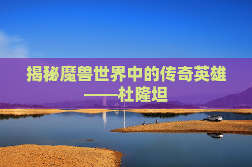 揭秘魔兽世界中的传奇英雄——杜隆坦