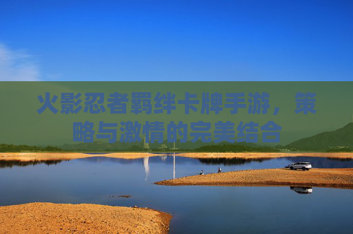 火影忍者羁绊卡牌手游，策略与激情的完美结合