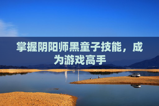 掌握阴阳师黑童子技能，成为游戏高手