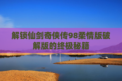 解锁仙剑奇侠传98柔情版破解版的终极秘籍