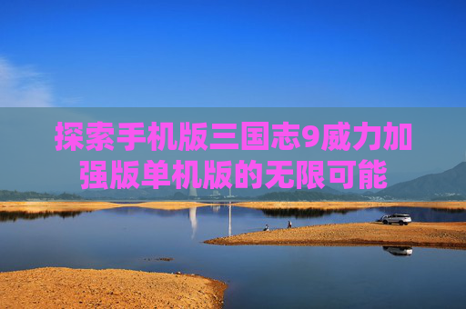 探索手机版三国志9威力加强版单机版的无限可能