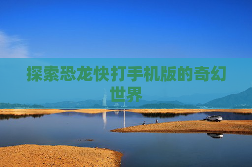 探索恐龙快打手机版的奇幻世界