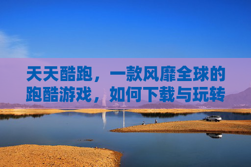 天天酷跑，一款风靡全球的跑酷游戏，如何下载与玩转？
