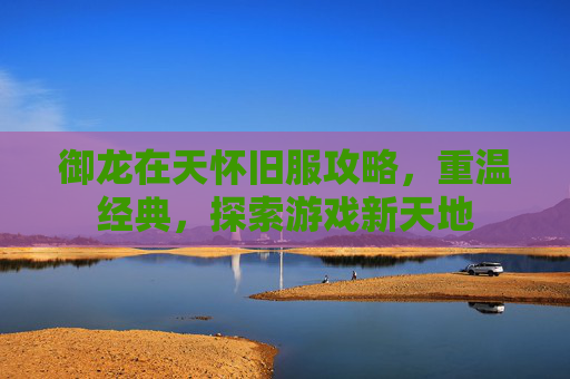 御龙在天怀旧服攻略，重温经典，探索游戏新天地