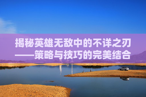 揭秘英雄无敌中的不详之刃——策略与技巧的完美结合