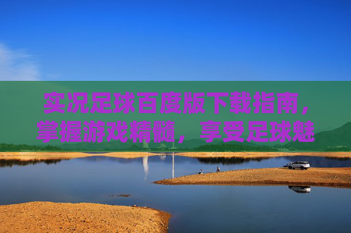 实况足球百度版下载指南，掌握游戏精髓，享受足球魅力